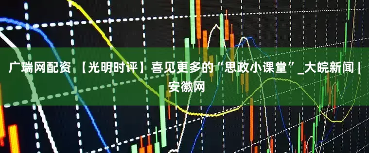 广瑞网配资 【光明时评】喜见更多的“思政小课堂”_大皖新闻 | 安徽网