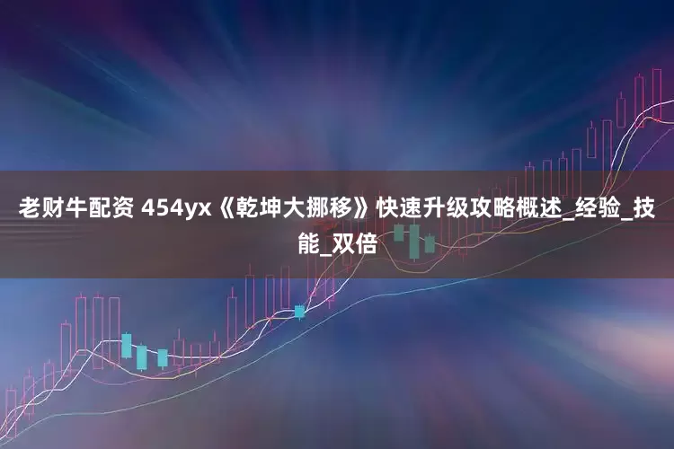 老财牛配资 454yx《乾坤大挪移》快速升级攻略概述_经验_技能_双倍