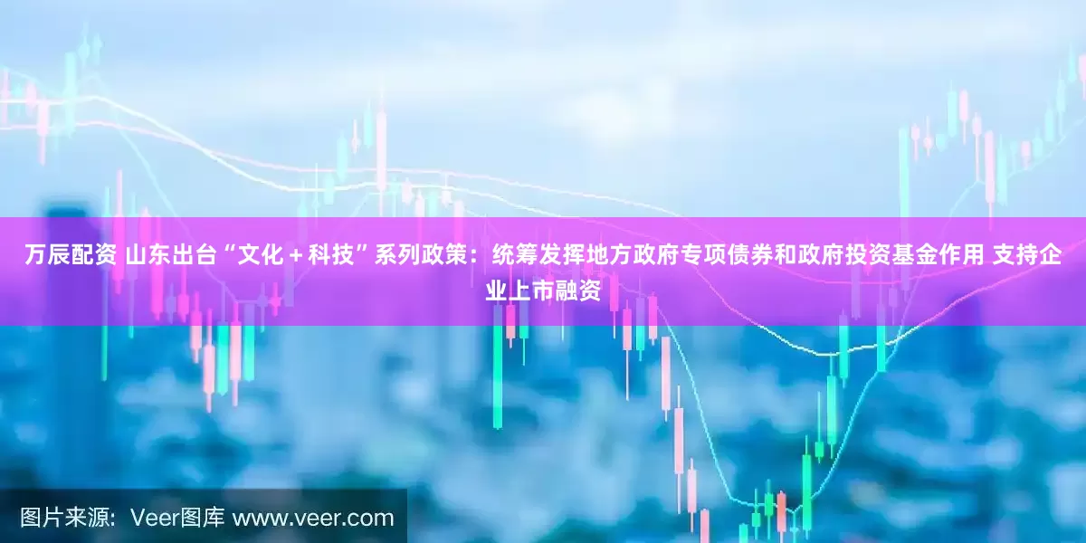 万辰配资 山东出台“文化＋科技”系列政策：统筹发挥地方政府专项债券和政府投资基金作用 支持企业上市融资