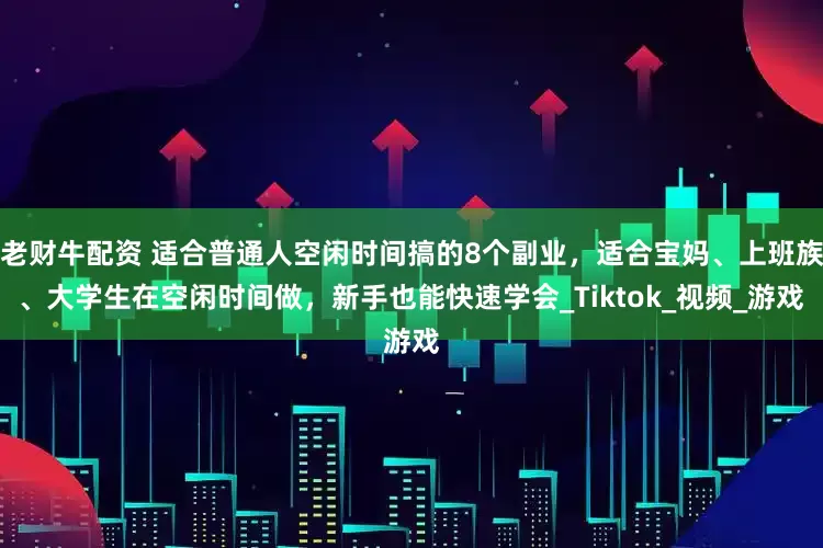 老财牛配资 适合普通人空闲时间搞的8个副业，适合宝妈、上班族、大学生在空闲时间做，新手也能快速学会_Tiktok_视频_游戏