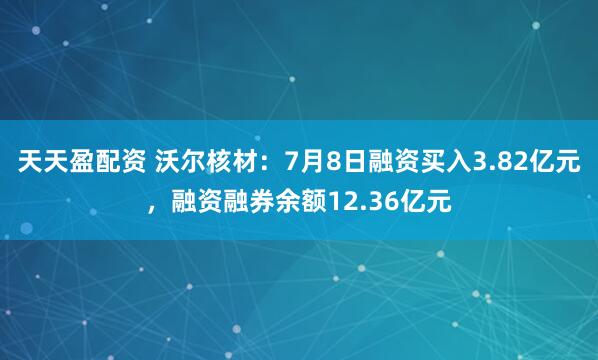 天天盈配资 沃尔核材：7月8日融资买入3.82亿元，融资融券余额12.36亿元