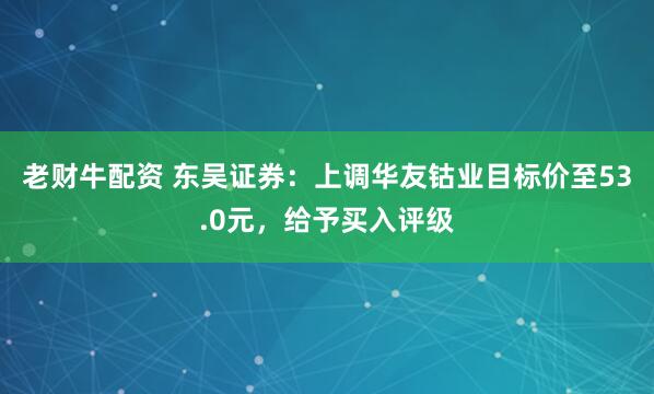 老财牛配资 东吴证券：上调华友钴业目标价至53.0元，给予买入评级