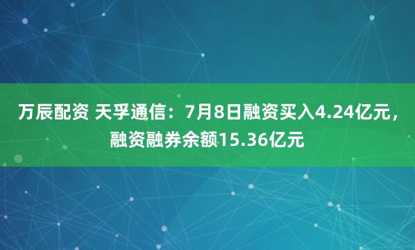 万辰配资 天孚通信：7月8日融资买入4.24亿元，融资融券余额15.36亿元