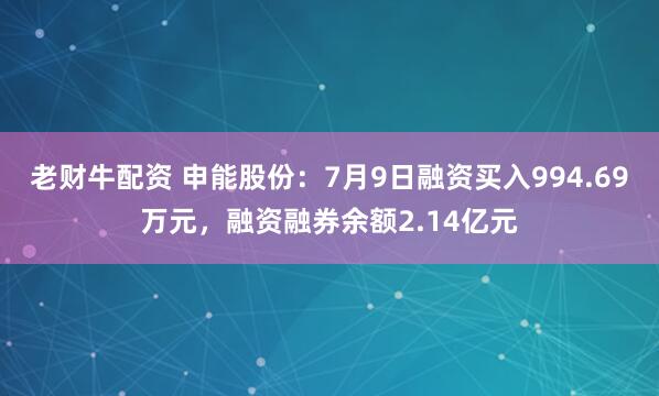老财牛配资 申能股份：7月9日融资买入994.69万元，融资融券余额2.14亿元