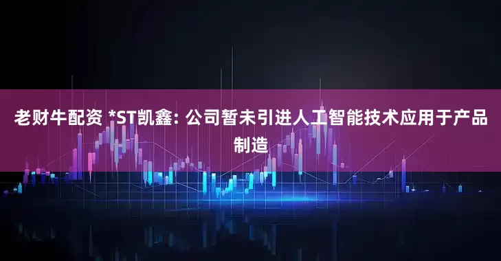 老财牛配资 *ST凯鑫: 公司暂未引进人工智能技术应用于产品制造