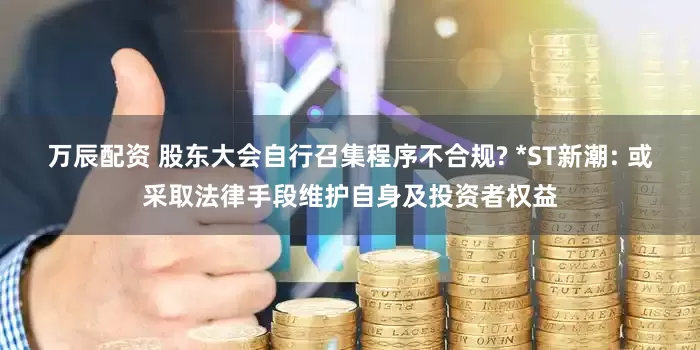 万辰配资 股东大会自行召集程序不合规? *ST新潮: 或采取法律手段维护自身及投资者权益