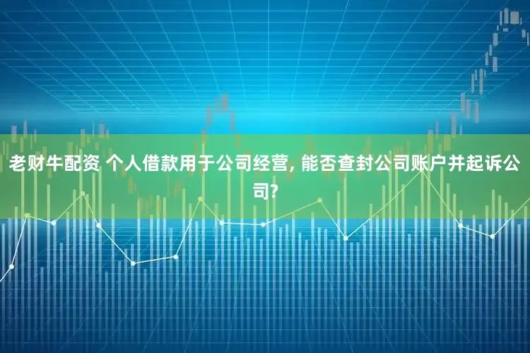 老财牛配资 个人借款用于公司经营, 能否查封公司账户并起诉公司?