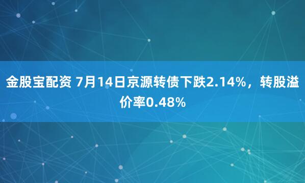 金股宝配资 7月14日京源转债下跌2.14%,转股溢价率0.48%