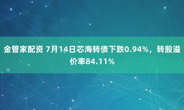 金管家配资 7月14日芯海转债下跌0.94%，转股溢价率84.11%
