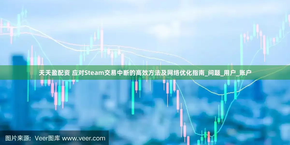 天天盈配资 应对Steam交易中断的高效方法及网络优化指南_问题_用户_账户