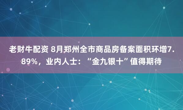 老财牛配资 8月郑州全市商品房备案面积环增7.89%，业内人士：“金九银十”值得期待