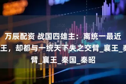 万辰配资 战国四雄主:离统一最近的四位君王,却都与一统天下失之交臂_襄王_秦国_秦昭