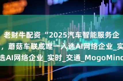 老财牛配资 “2025汽车智能服务企业TOP50”发布，蘑菇车联成唯一入选AI网络企业_实时_交通_MogoMind