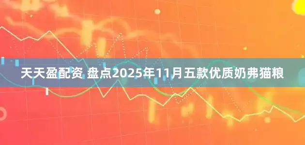 天天盈配资 盘点2025年11月五款优质奶弗猫粮