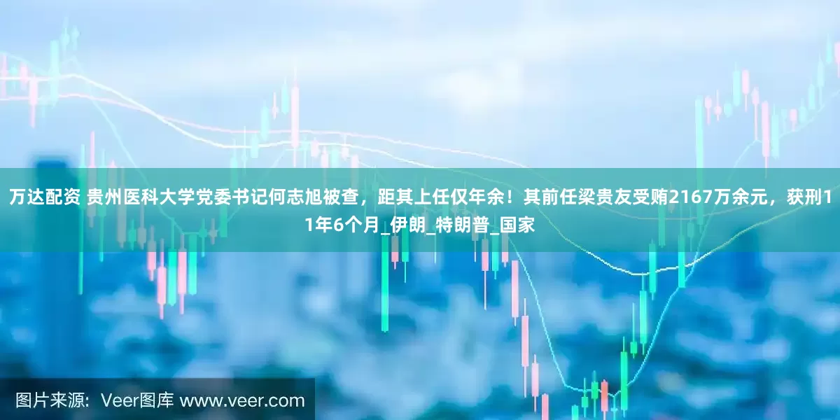 万达配资 贵州医科大学党委书记何志旭被查，距其上任仅年余！其前任梁贵友受贿2167万余元，获刑11年6个月_伊朗_特朗普_国家