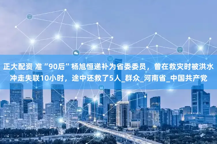 正大配资 准“90后”杨旭恒递补为省委委员，曾在救灾时被洪水冲走失联10小时，途中还救了5人_群众_河南省_中国共产党