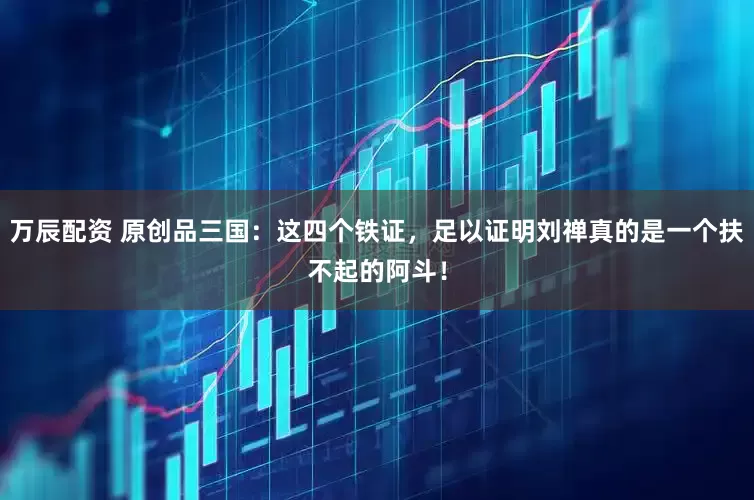万辰配资 原创品三国：这四个铁证，足以证明刘禅真的是一个扶不起的阿斗！