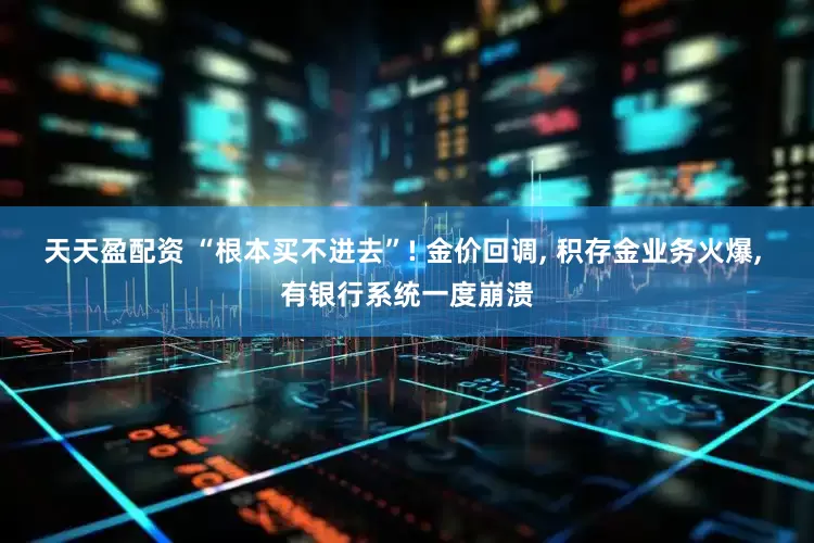 天天盈配资 “根本买不进去”! 金价回调, 积存金业务火爆, 有银行系统一度崩溃