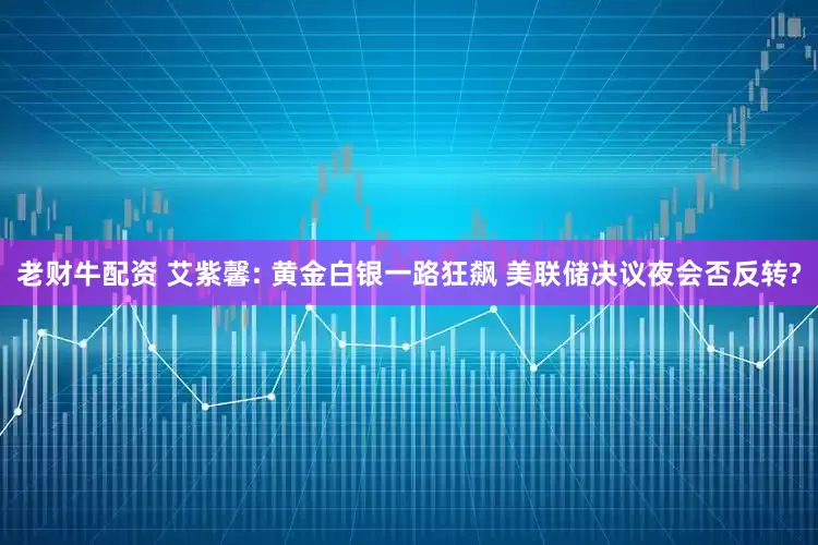 老财牛配资 艾紫馨: 黄金白银一路狂飙 美联储决议夜会否反转?