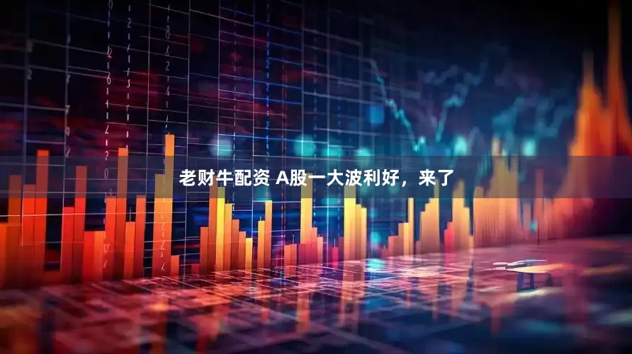 老财牛配资 A股一大波利好，来了