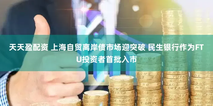 天天盈配资 上海自贸离岸债市场迎突破 民生银行作为FTU投资者首批入市