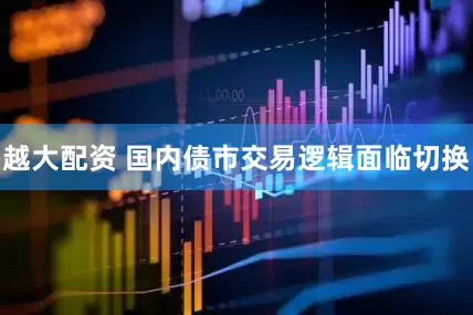 越大配资 国内债市交易逻辑面临切换