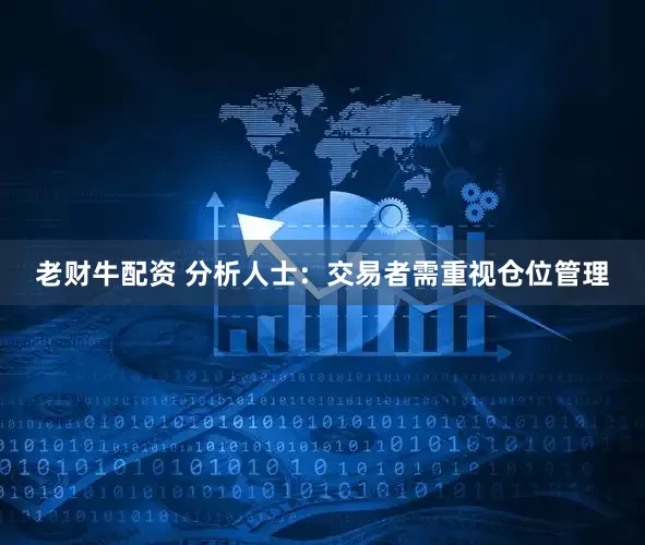 老财牛配资 分析人士：交易者需重视仓位管理