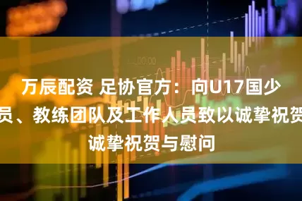 万辰配资 足协官方：向U17国少全体队员、教练团队及工作人员致以诚挚祝贺与慰问