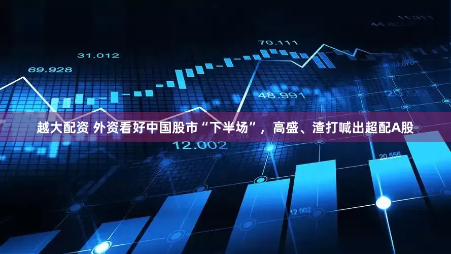 越大配资 外资看好中国股市“下半场”,高盛、渣打喊出超配A股