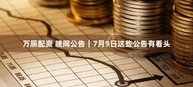 万辰配资 晚间公告｜7月9日这些公告有看头